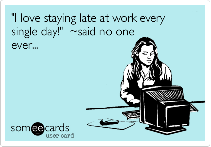 "I love staying late at work every single day!"  %7Esaid no one
ever...