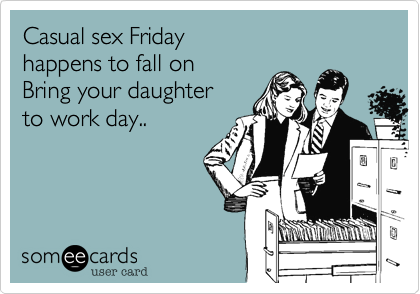 Casual sex Friday 
happens to fall on
Bring your daughter
to work day..