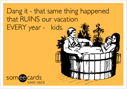 Dang it - that same thing happened that RUINS our vacation
EVERY year -   kids.   