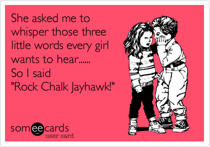 She asked me to
whisper those three
little words every girl
wants to hear......
So I said
"Rock Chalk Jayhawk!"