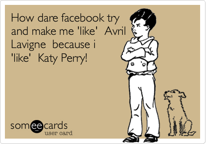 How dare facebook try 
and make me 'like'  Avril
Lavigne  because i
'like'  Katy Perry!