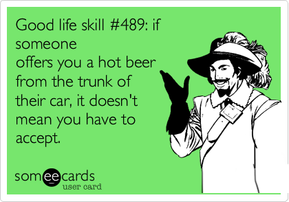 Good life skill %23489: if
someone 
offers you a hot beer 
from the trunk of 
their car, it doesn't 
mean you have to
accept.