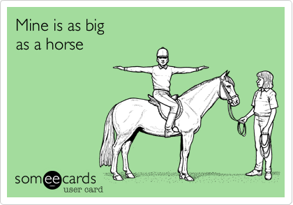 Mine is as big
as a horse