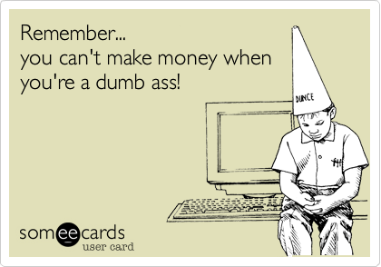 Remember...
you can't make money when 
you're a dumb ass!
