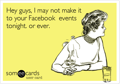 Hey guys, I may not make it
to your Facebook  events
tonight. or ever.