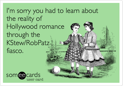 I'm sorry you had to learn about the reality of
Hollywood romance
through the
KStew/RobPatz
fiasco.  