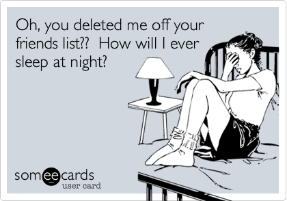 Oh, you deleted me off your
friends list??  How will I ever
sleep at night?