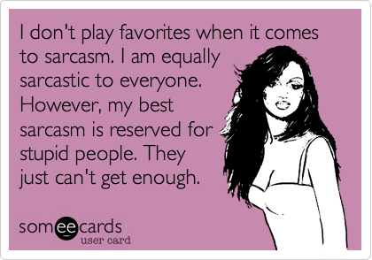 I don't play favorites when it comes to sarcasm. I am equally
sarcastic to everyone.
However, my best
sarcasm is reserved for
stupid people. They
just can't get enough.