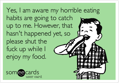 Yes, I am aware my horrible eating habits are going to catch
up to me. However, that
hasn't happened yet, so
please shut the
fuck up while I
enjoy my food.