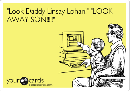 "Look Daddy Linsay Lohan!" "LOOK AWAY SON!!!!!"