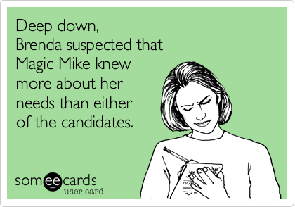 Deep down, 
Brenda suspected that
Magic Mike knew 
more about her 
needs than either
of the candidates.