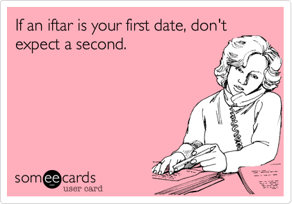 If an iftar is your first date, don't
expect a second. 