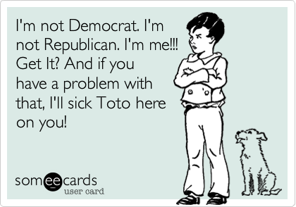 I'm not Democrat. I'm
not Republican. I'm me!!!
Get It? And if you
have a problem with
that, I'll sick Toto here
on you!