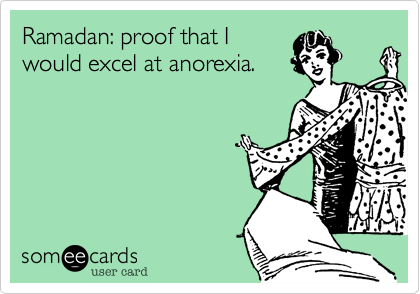 Ramadan: proof that I
would excel at anorexia. 