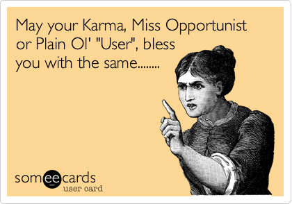 May your Karma, Miss Opportunist or Plain Ol' "User", bless
you with the same........