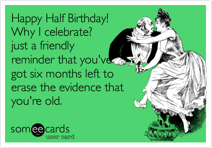 Happy Half Birthday!
Why I celebrate?
just a friendly
reminder that you've
got six months left to
erase the evidence that
you're old.