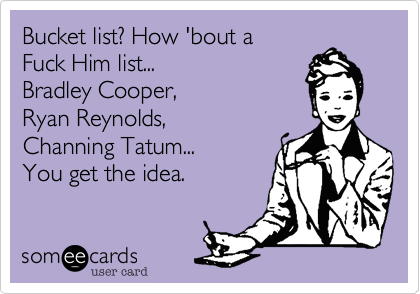 Bucket list? How 'bout a 
Fuck Him list... 
Bradley Cooper, 
Ryan Reynolds,
Channing Tatum... 
You get the idea. 