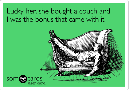 Lucky her, she bought a couch and I was the bonus that came with it
