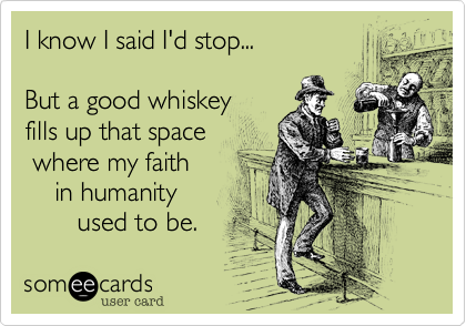 I know I said I'd stop...

But a good whiskey
fills up that space
 where my faith
    in humanity
       used to be.