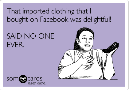 That imported clothing that I bought on Facebook was delightful!

SAID NO ONE 
EVER.