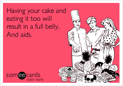 Having your cake and
eating it too will
result in a full belly. 
And aids.