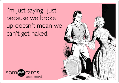 I'm just saying- just
because we broke
up doesn't mean we
can't get naked.