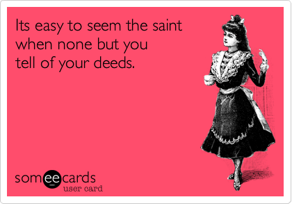 Its easy to seem the saint
when none but you
tell of your deeds.