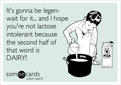 It's gonna be legen- 
wait for it... and I hope
you're not lactose
intolerant because
the second half of
that word is 
DAIRY! 