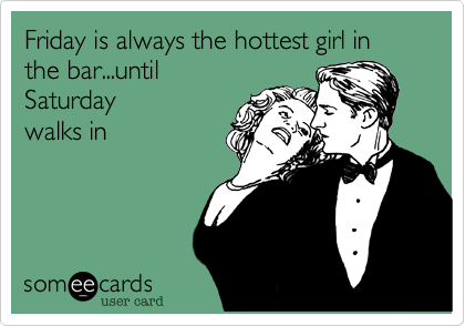 Friday is always the hottest girl in the bar...until
Saturday
walks in