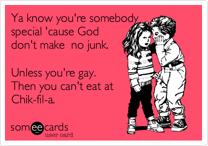 Ya know you're somebody
special 'cause God
don't make  no junk.    

Unless you're gay. 
Then you can't eat at
Chik-fil-a. 