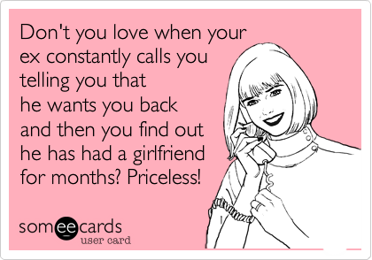 Don't you love when your
ex constantly calls you
telling you that
he wants you back
and then you find out
he has had a girlfriend
for months? Priceless! 