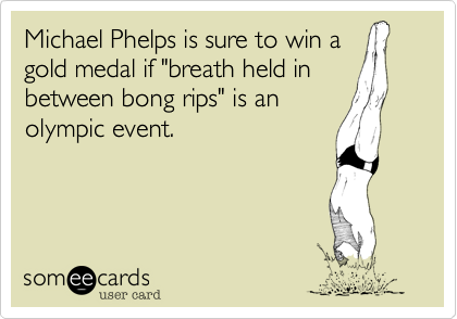 Michael Phelps is sure to win a
gold medal if "breath held in
between bong rips" is an
olympic event.