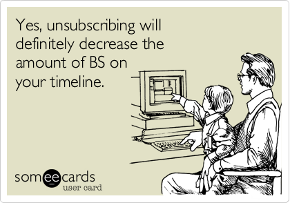 Yes, unsubscribing will
definitely decrease the
amount of BS on
your timeline.