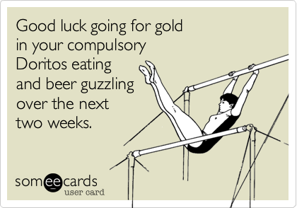 Good luck going for gold
in your compulsory
Doritos eating
and beer guzzling
over the next
two weeks.