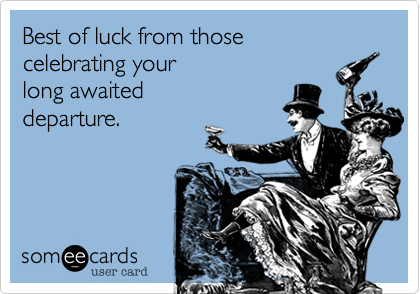 Best of luck from those 
celebrating your 
long awaited 
departure.