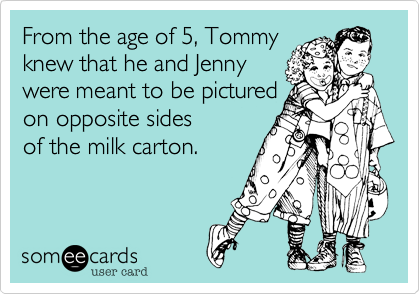 From the age of 5, Tommy
knew that he and Jenny
were meant to be pictured
on opposite sides 
of the milk carton.