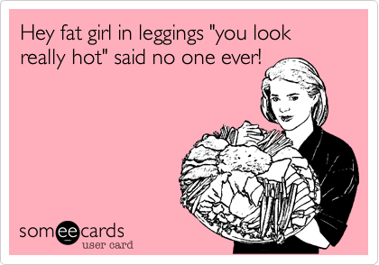 Hey fat girl in leggings "you look really hot" said no one ever! 