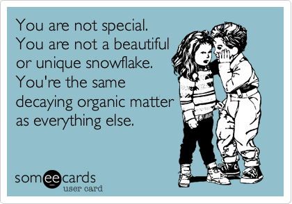You are not special. 
You are not a beautiful 
or unique snowflake. 
You're the same 
decaying organic matter 
as everything else. 