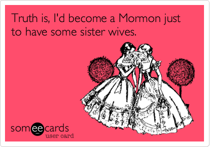 Truth is, I'd become a Mormon just to have some sister wives.