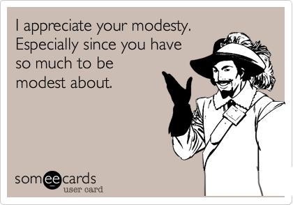 I appreciate your modesty.
Especially since you have
so much to be
modest about.