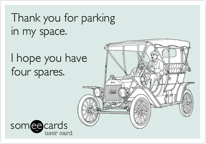 Thank you for parking
in my space.

I hope you have
four spares.