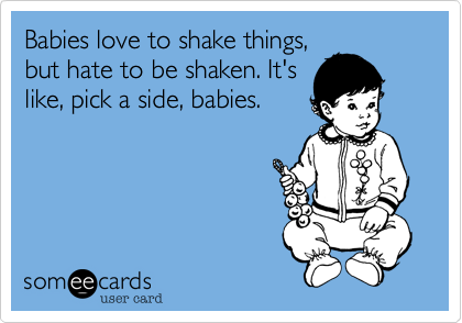 Babies love to shake things,
but hate to be shaken. It's
like, pick a side, babies.