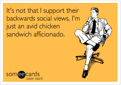 It's not that I support their
backwards social views, I'm
just an avid chicken
sandwich afficionado.