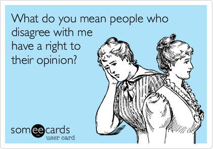 What do you mean people who disagree with me
have a right to
their opinion?