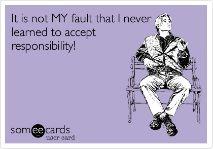 It is not MY fault that I never learned to accept
responsibility!