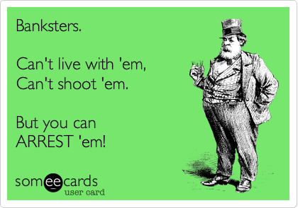 Banksters.

Can't live with 'em,
Can't shoot 'em.

But you can
ARREST 'em!