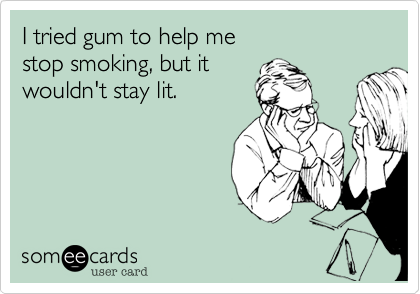 I tried gum to help me
stop smoking, but it
wouldn't stay lit.