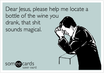 Dear Jesus, please help me locate a bottle of the wine you
drank, that shit
sounds magical. 