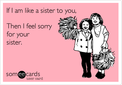 If I am like a sister to you,

Then I feel sorry 
for your 
sister.