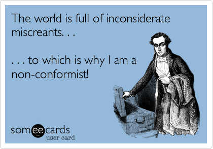 The world is full of inconsiderate miscreants. . .

. . . to which is why I am a
non-conformist!
